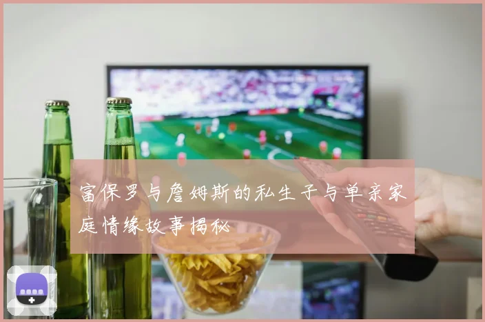 富保罗与詹姆斯的私生子与单亲家庭情缘故事揭秘