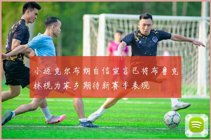 小迈克尔布朗自信宣言已将布鲁克林视为家乡期待新赛季表现
