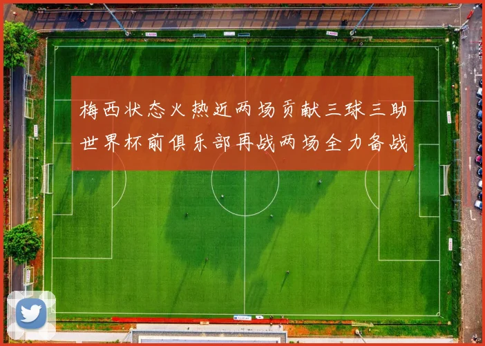 梅西状态火热近两场贡献三球三助世界杯前俱乐部再战两场全力备战大赛