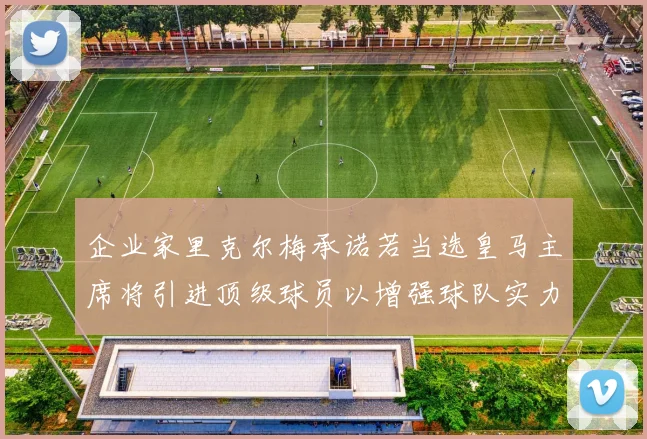 企业家里克尔梅承诺若当选皇马主席将引进顶级球员以增强球队实力
