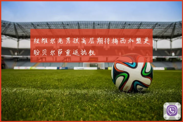 纽维尔老男孩高层期待梅西加盟更盼贝尔萨重返执教