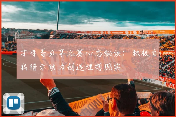 字母哥分享比赛心态秘诀：积极自我暗示助力创造理想现实