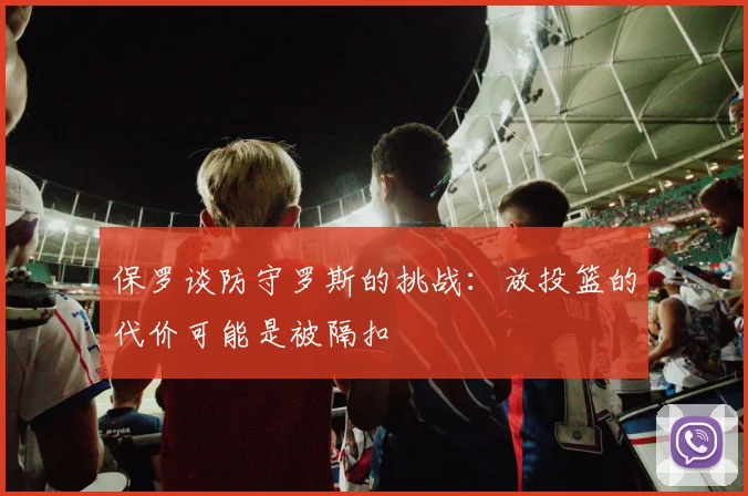 保罗谈防守罗斯的挑战：放投篮的代价可能是被隔扣