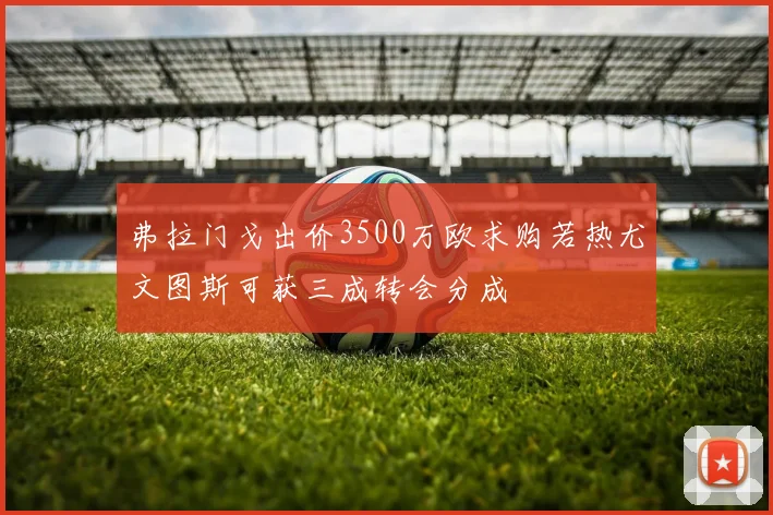 弗拉门戈出价3500万欧求购若热尤文图斯可获三成转会分成