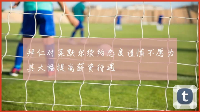 拜仁对莱默尔续约态度谨慎不愿为其大幅提高薪资待遇