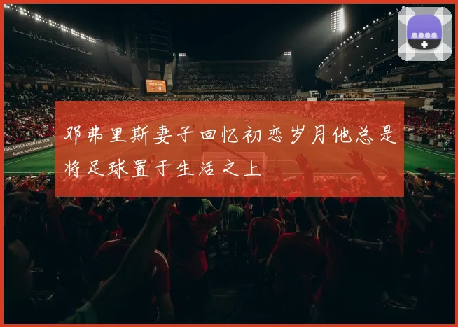 邓弗里斯妻子回忆初恋岁月他总是将足球置于生活之上