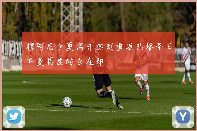 穆阿尼今夏离开热刺重返巴黎圣日耳曼再度转会在即