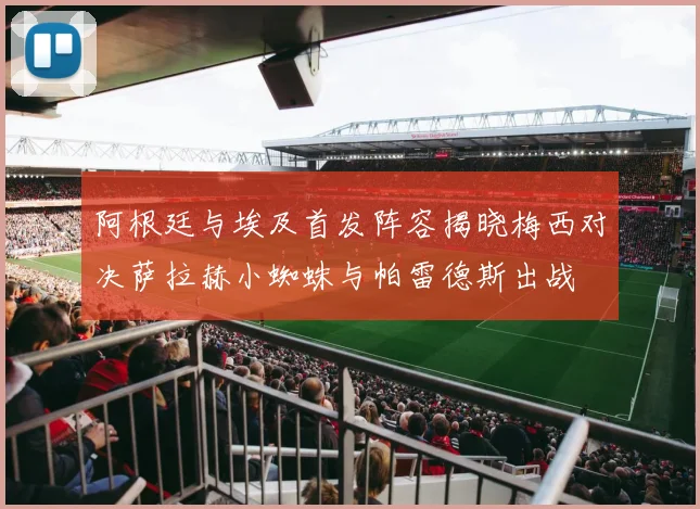阿根廷与埃及首发阵容揭晓梅西对决萨拉赫小蜘蛛与帕雷德斯出战
