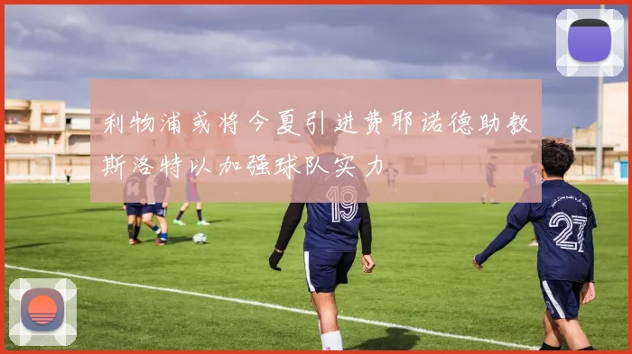 利物浦或将今夏引进费耶诺德助教斯洛特以加强球队实力