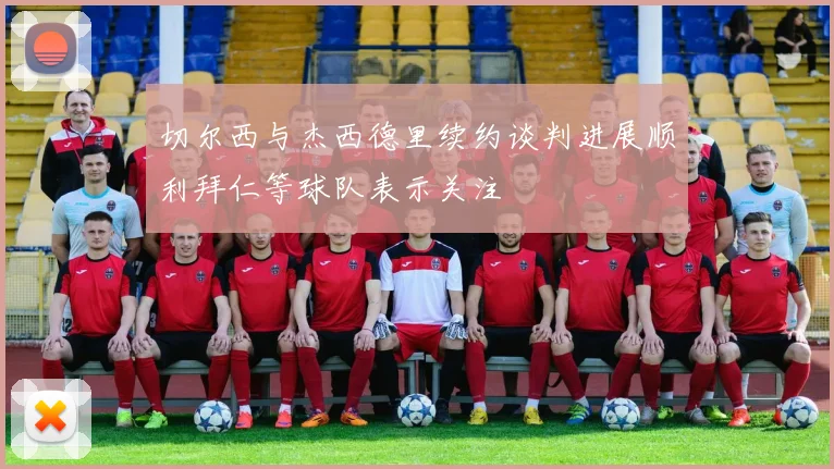 切尔西与杰西德里续约谈判进展顺利拜仁等球队表示关注