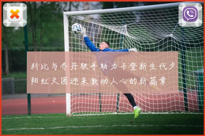 科比与乔丹联手助力卡登新生代夕阳红天团迎来激动人心的新篇章