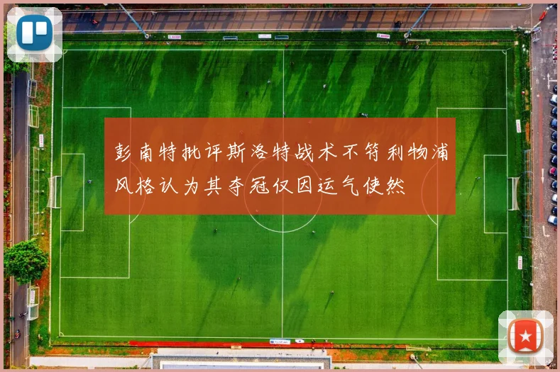 彭南特批评斯洛特战术不符利物浦风格认为其夺冠仅因运气使然