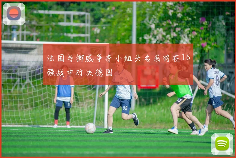 法国与挪威争夺小组头名或将在16强战中对决德国